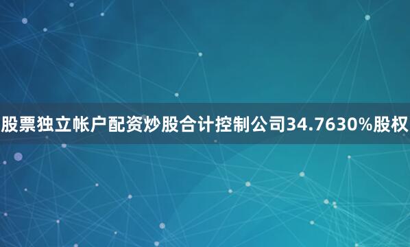 股票独立帐户配资炒股合计控制公司34.7630%股权