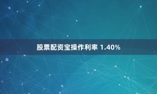 股票配资宝操作利率 1.40%