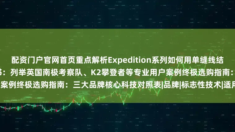 配资门户官网首页重点解析Expedition系列如何用单缝线结构减轻20%重量真实极地考验背书：列举英国南极考察队、K2攀登者等专业用户案例终极选购指南：三大品牌核心科技对照表|品牌|标志性技术|适用场景|价格带|