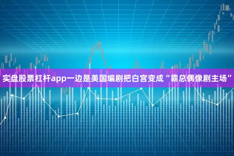 实盘股票杠杆app一边是美国编剧把白宫变成“霸总偶像剧主场”