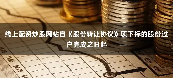 线上配资炒股网站自《股份转让协议》项下标的股份过户完成之日起