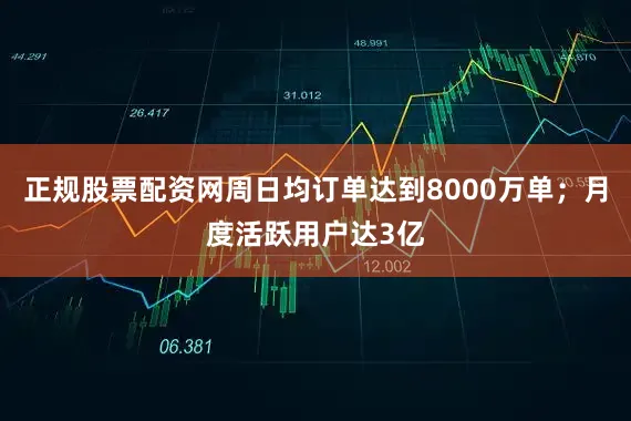 正规股票配资网周日均订单达到8000万单；月度活跃用户达3亿