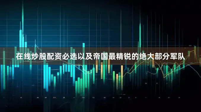 在线炒股配资必选以及帝国最精锐的绝大部分军队