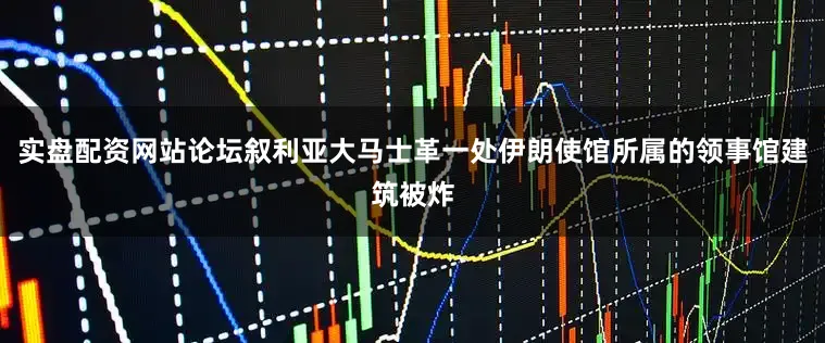 实盘配资网站论坛叙利亚大马士革一处伊朗使馆所属的领事馆建筑被炸