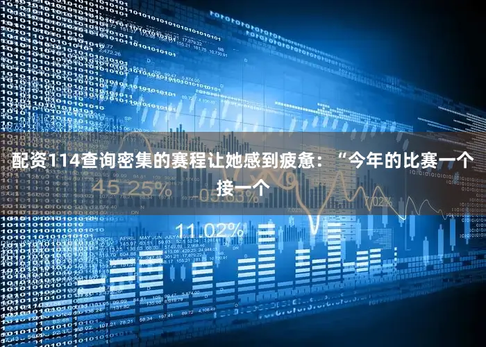 配资114查询密集的赛程让她感到疲惫：“今年的比赛一个接一个