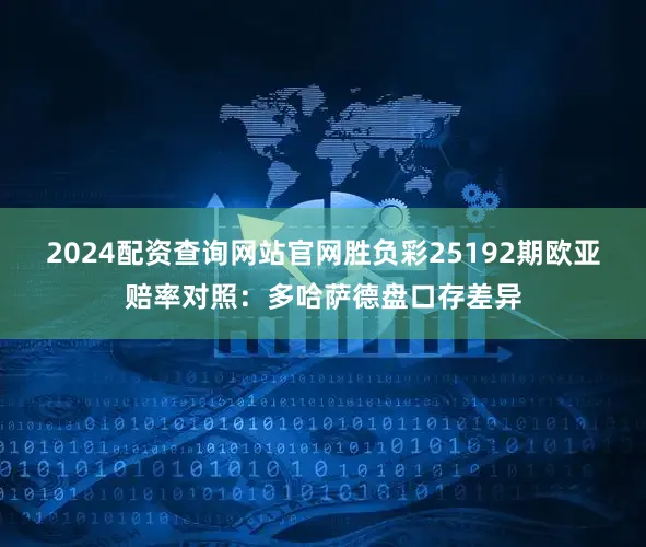 2024配资查询网站官网胜负彩25192期欧亚赔率对照：多哈萨德盘口存差异