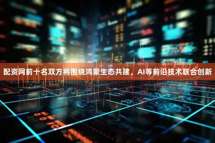 配资网前十名双方将围绕鸿蒙生态共建、AI等前沿技术联合创新