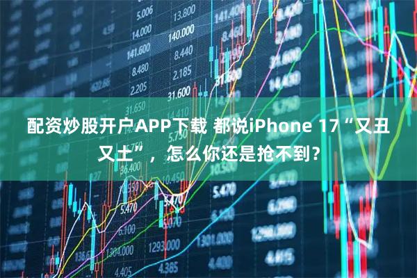 配资炒股开户APP下载 都说iPhone 17“又丑又土”，怎么你还是抢不到？