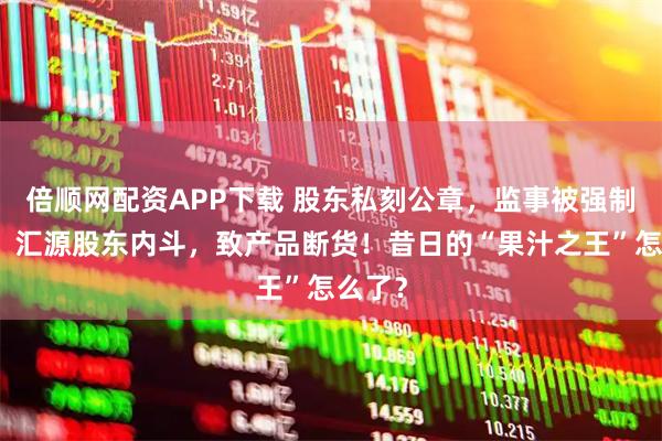 倍顺网配资APP下载 股东私刻公章，监事被强制禁言！汇源股东内斗，致产品断货！昔日的“果汁之王”怎么了？