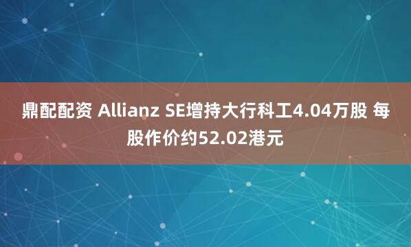 鼎配配资 Allianz SE增持大行科工4.04万股 每股作价约52.02港元