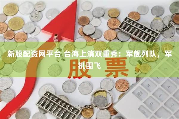 新股配资网平台 台海上演双重秀：军舰列队，军机围飞