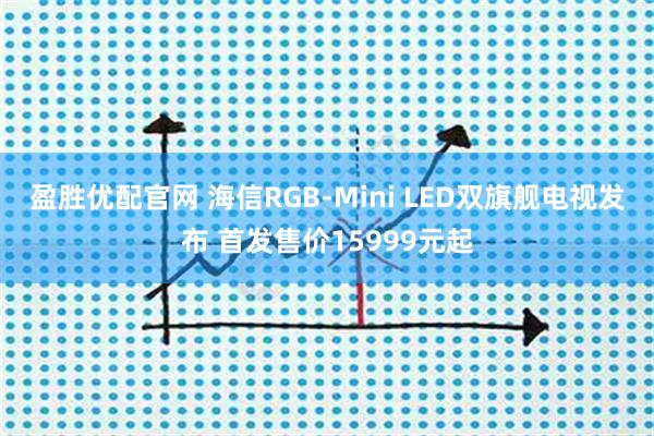 盈胜优配官网 海信RGB-Mini LED双旗舰电视发布 首发售价15999元起