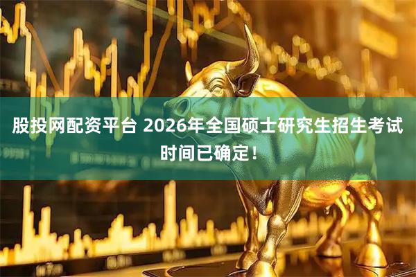 股投网配资平台 2026年全国硕士研究生招生考试时间已确定!