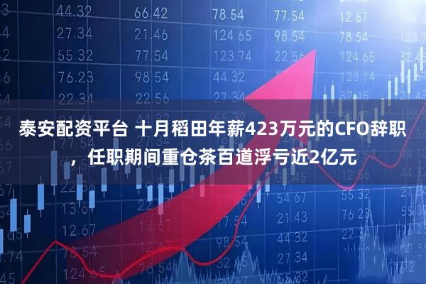 泰安配资平台 十月稻田年薪423万元的CFO辞职，任职期间重仓茶百道浮亏近2亿元