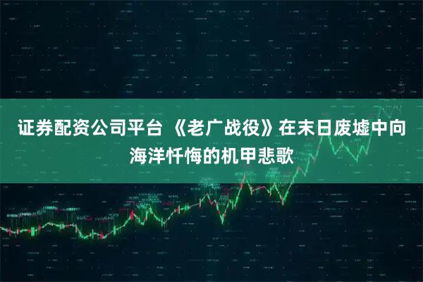 证券配资公司平台 《老广战役》在末日废墟中向海洋忏悔的机甲悲歌