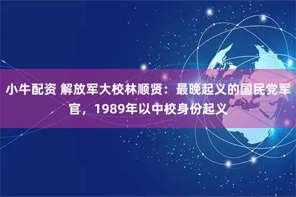 小牛配资 解放军大校林顺贤：最晚起义的国民党军官，1989年以中校身份起义