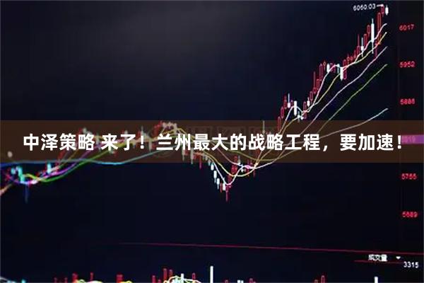 中泽策略 来了！兰州最大的战略工程，要加速！