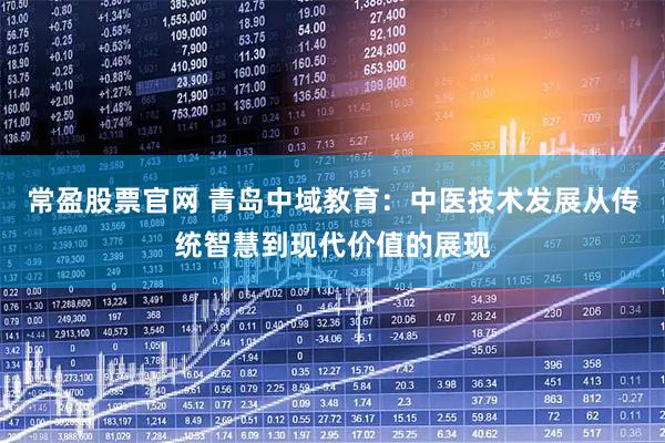常盈股票官网 青岛中域教育：中医技术发展从传统智慧到现代价值的展现