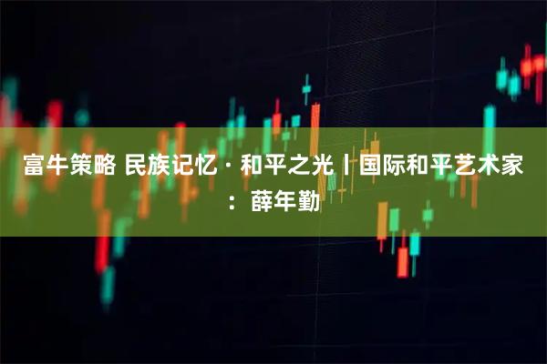 富牛策略 民族记忆 · 和平之光丨国际和平艺术家：薛年勤