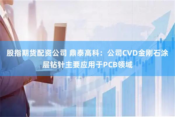 股指期货配资公司 鼎泰高科：公司CVD金刚石涂层钻针主要应用于PCB领域