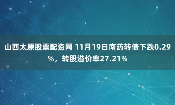 山西太原股票配资网 11月19日南药转债下跌0.29%，转股溢价率27.21%