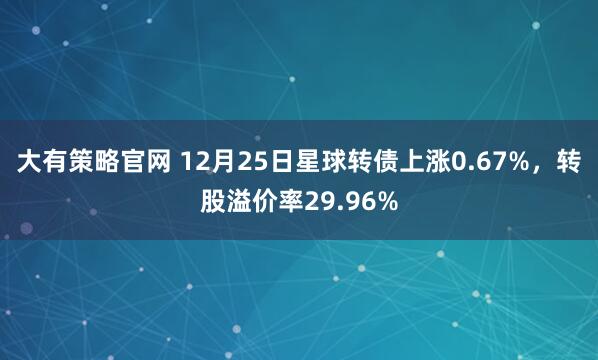 大有策略官网 12月25日星球转债上涨0.67%，转股溢价率29.96%