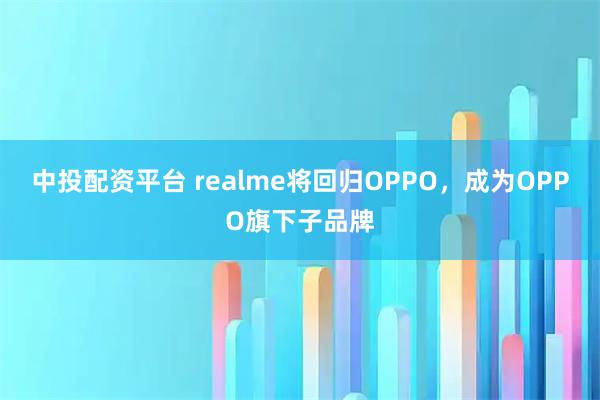 中投配资平台 realme将回归OPPO，成为OPPO旗下子品牌