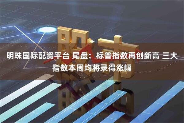 明珠国际配资平台 尾盘：标普指数再创新高 三大指数本周均将录得涨幅