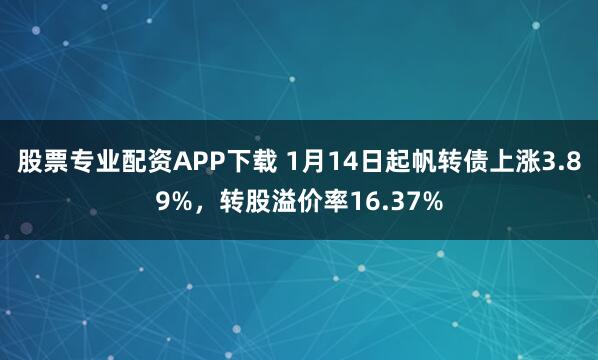 股票专业配资APP下载 1月14日起帆转债上涨3.89%，转股溢价率16.37%