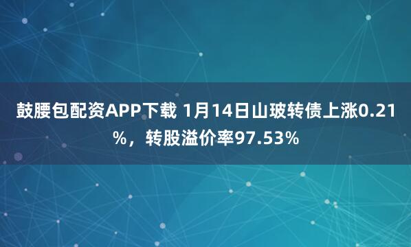鼓腰包配资APP下载 1月14日山玻转债上涨0.21%，转股溢价率97.53%
