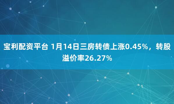 宝利配资平台 1月14日三房转债上涨0.45%，转股溢价率26.27%