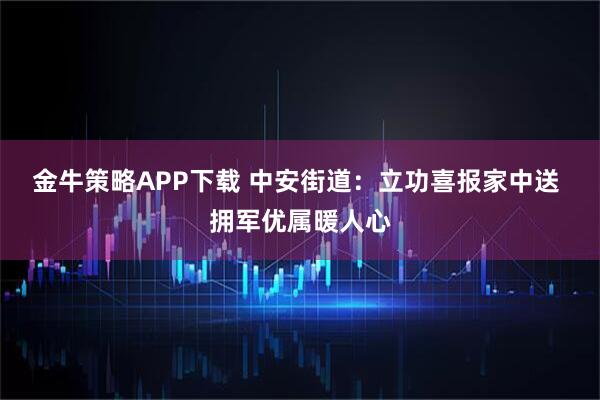 金牛策略APP下载 中安街道：立功喜报家中送 拥军优属暖人心