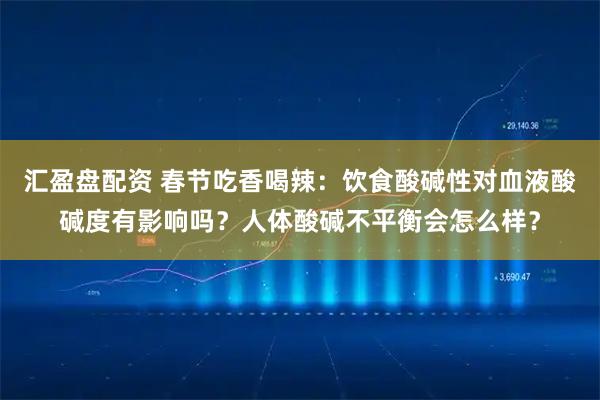 汇盈盘配资 春节吃香喝辣：饮食酸碱性对血液酸碱度有影响吗？人体酸碱不平衡会怎么样？