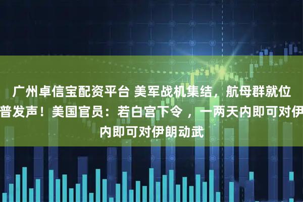 广州卓信宝配资平台 美军战机集结，航母群就位！特朗普发声！美国官员：若白宫下令 ，一两天内即可对伊朗动武