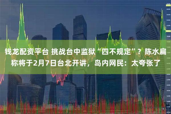 钱龙配资平台 挑战台中监狱“四不规定”？陈水扁称将于2月7日台北开讲，岛内网民：太夸张了