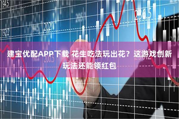 建宝优配APP下载 花生吃法玩出花？这游戏创新玩法还能领红包