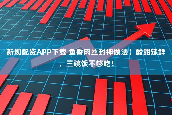 新规配资APP下载 鱼香肉丝封神做法！酸甜辣鲜，三碗饭不够吃！