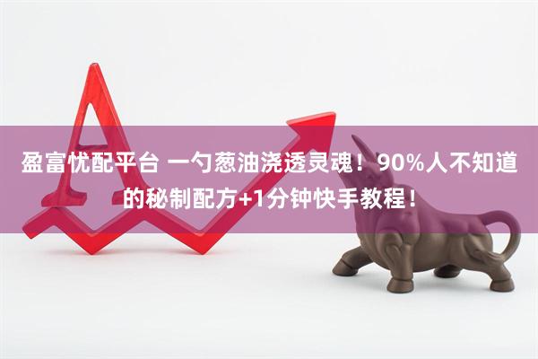 盈富忧配平台 一勺葱油浇透灵魂！90%人不知道的秘制配方+1分钟快手教程！
